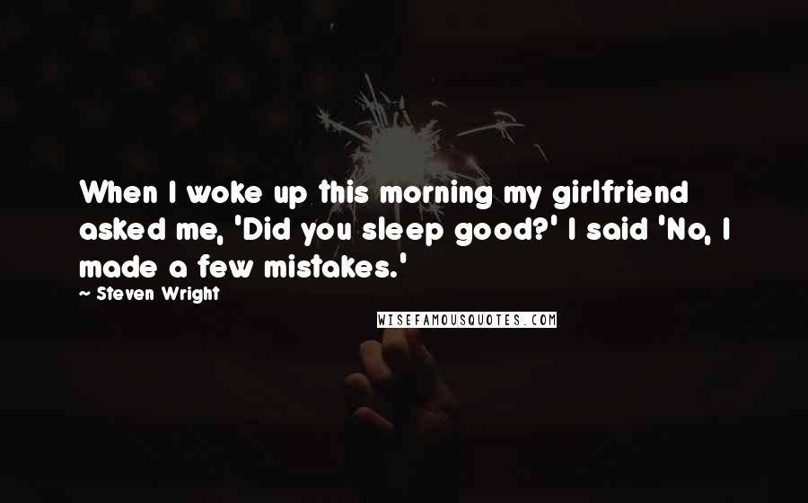 Steven Wright Quotes: When I woke up this morning my girlfriend asked me, 'Did you sleep good?' I said 'No, I made a few mistakes.'