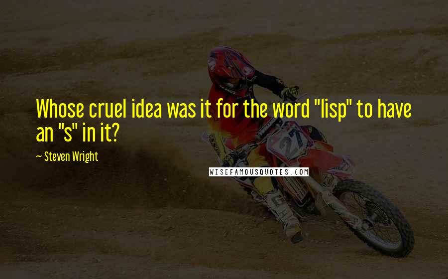 Steven Wright Quotes: Whose cruel idea was it for the word "lisp" to have an "s" in it?