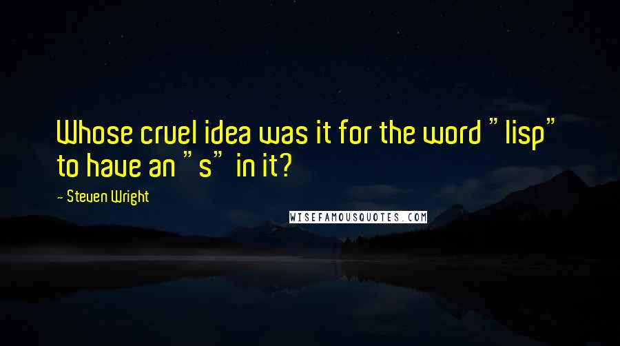 Steven Wright Quotes: Whose cruel idea was it for the word "lisp" to have an "s" in it?
