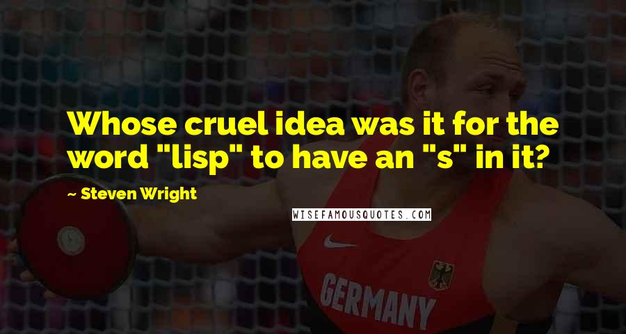 Steven Wright Quotes: Whose cruel idea was it for the word "lisp" to have an "s" in it?