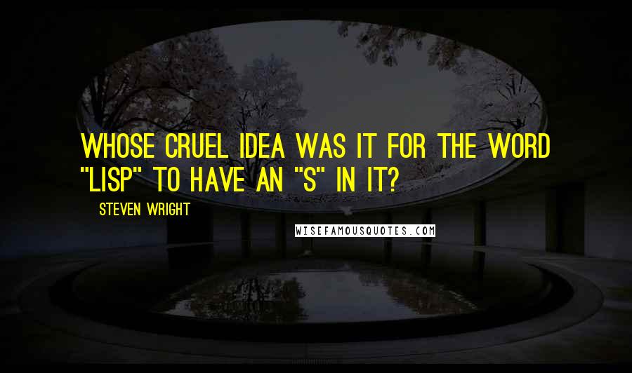 Steven Wright Quotes: Whose cruel idea was it for the word "lisp" to have an "s" in it?
