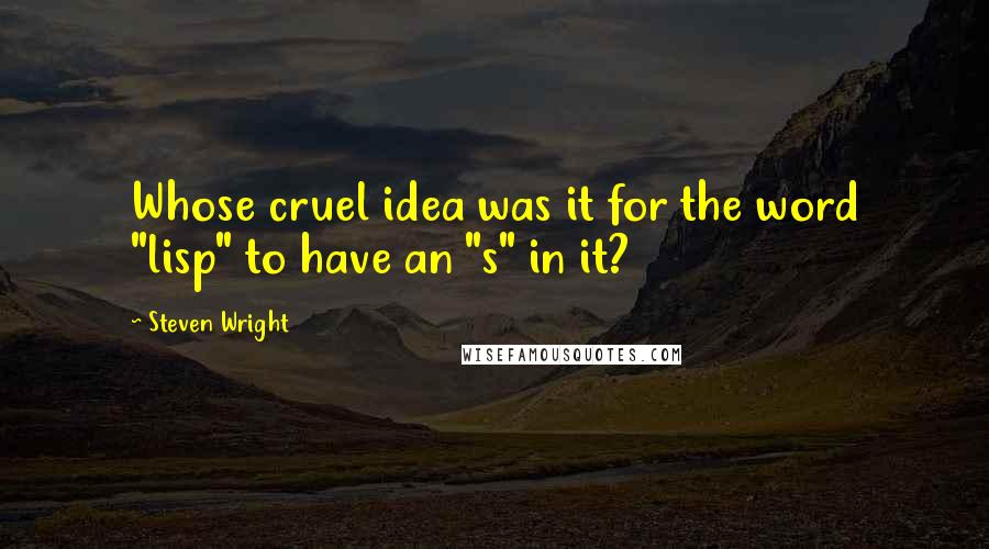 Steven Wright Quotes: Whose cruel idea was it for the word "lisp" to have an "s" in it?