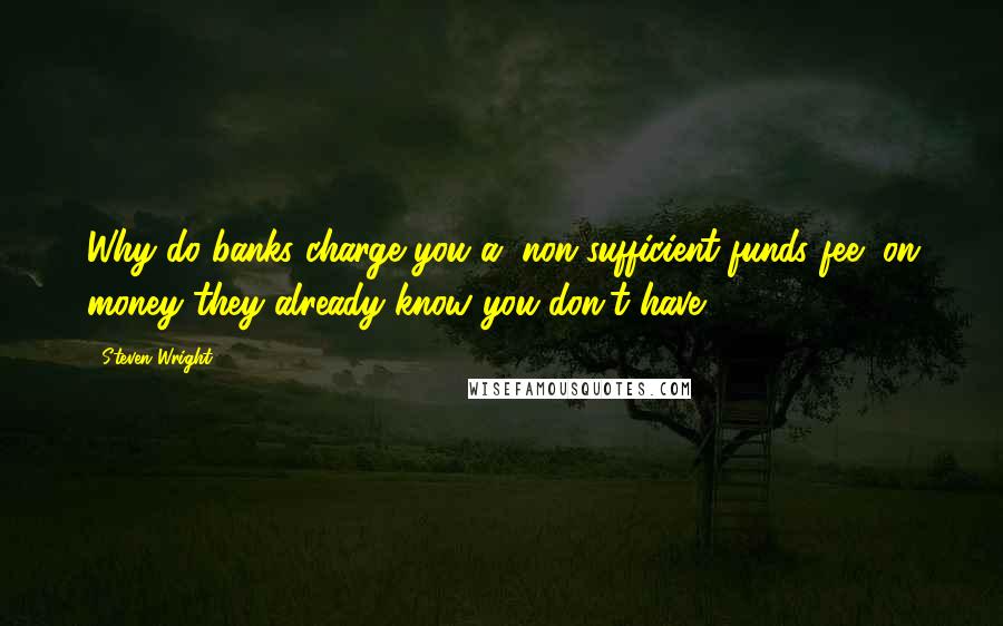 Steven Wright Quotes: Why do banks charge you a "non-sufficient funds fee" on money they already know you don't have?