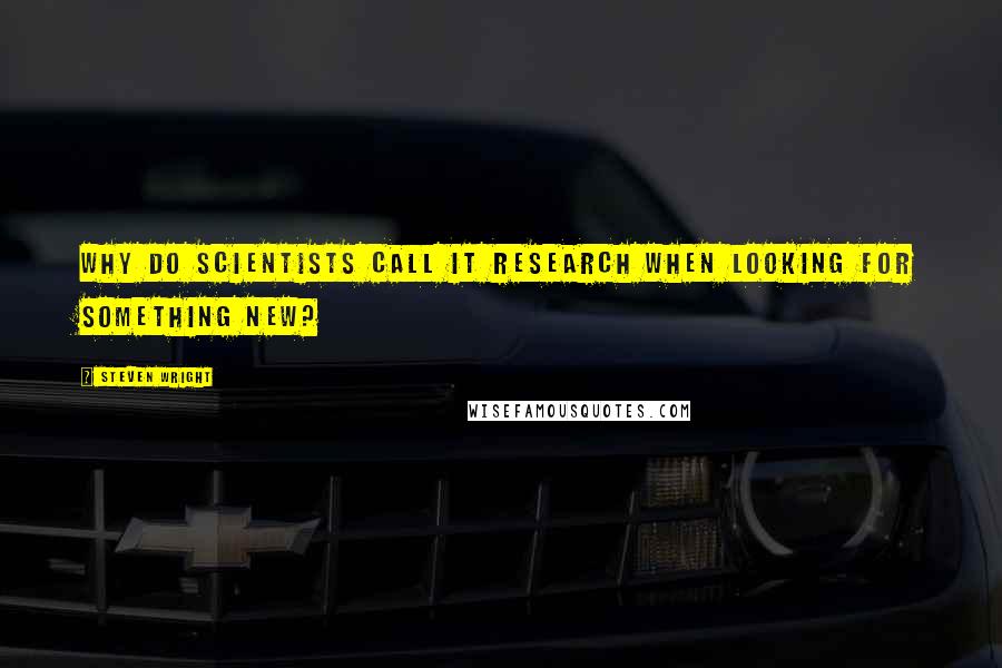 Steven Wright Quotes: Why do scientists call it research when looking for something new?