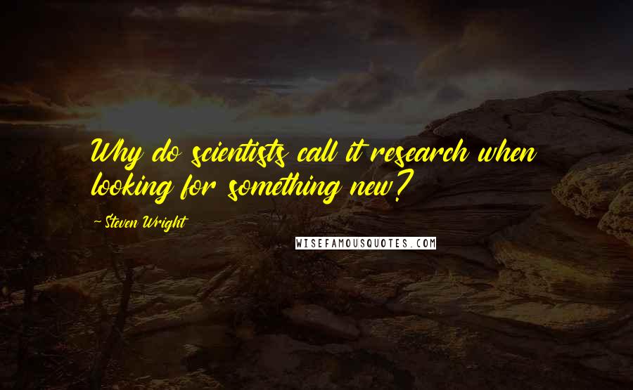 Steven Wright Quotes: Why do scientists call it research when looking for something new?