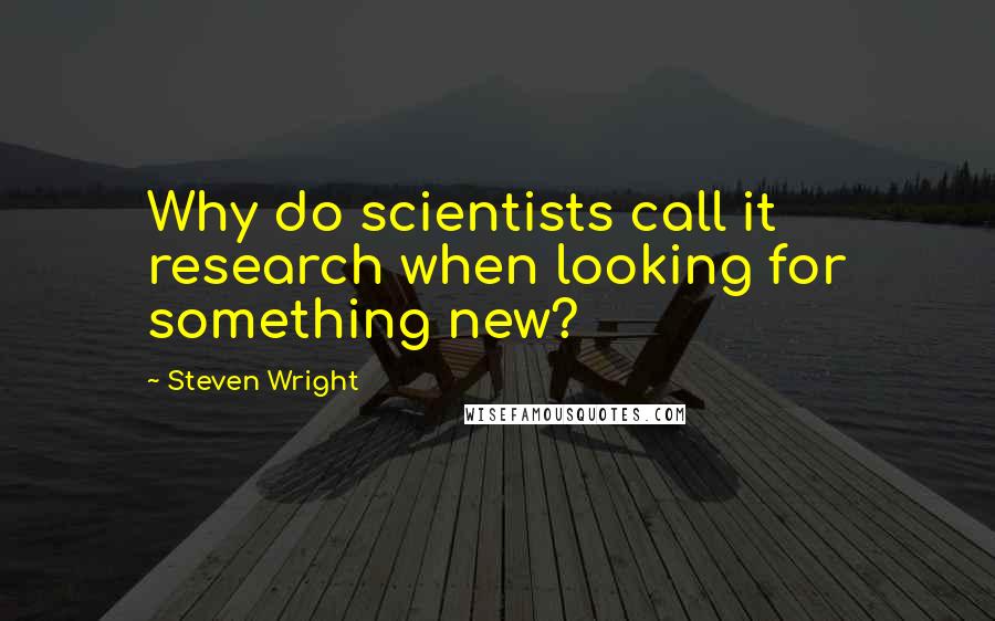 Steven Wright Quotes: Why do scientists call it research when looking for something new?