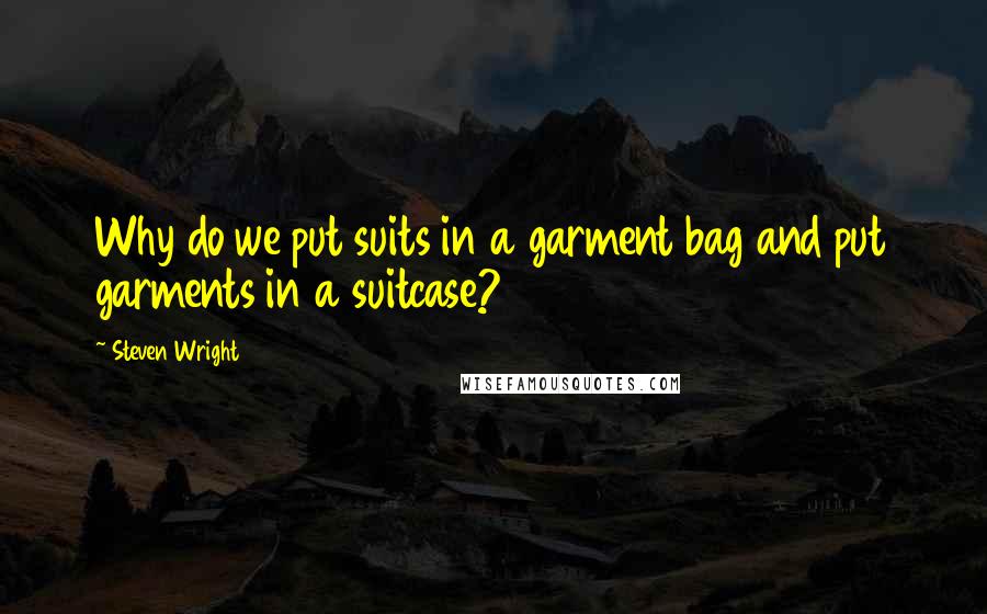 Steven Wright Quotes: Why do we put suits in a garment bag and put garments in a suitcase?