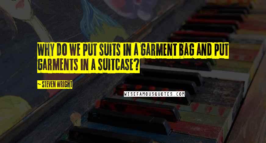 Steven Wright Quotes: Why do we put suits in a garment bag and put garments in a suitcase?