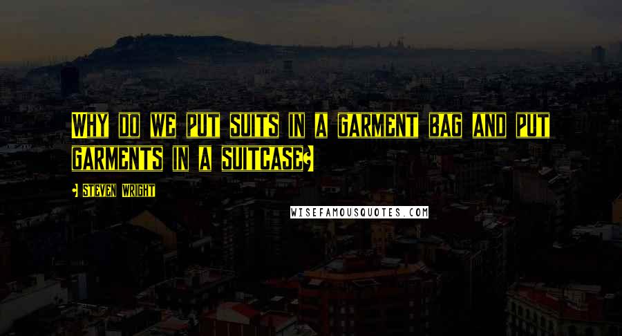 Steven Wright Quotes: Why do we put suits in a garment bag and put garments in a suitcase?