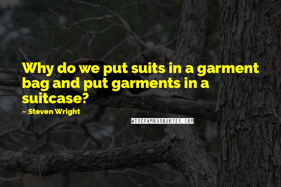 Steven Wright Quotes: Why do we put suits in a garment bag and put garments in a suitcase?