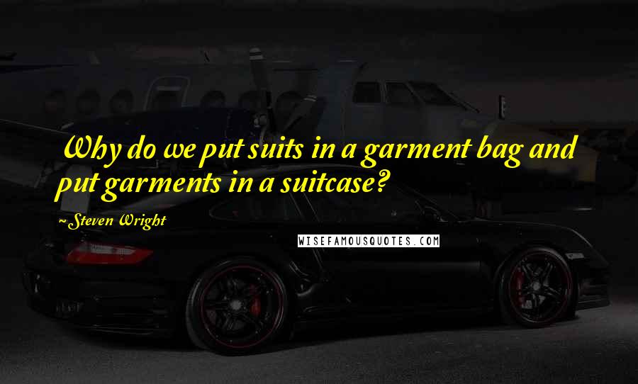 Steven Wright Quotes: Why do we put suits in a garment bag and put garments in a suitcase?