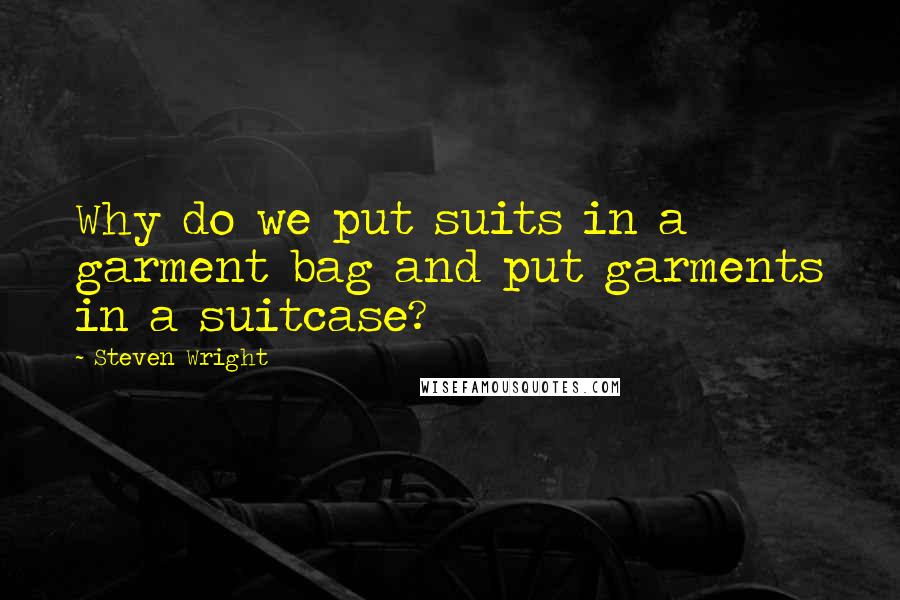 Steven Wright Quotes: Why do we put suits in a garment bag and put garments in a suitcase?