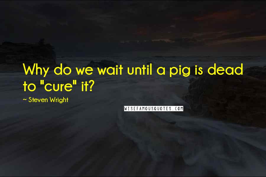 Steven Wright Quotes: Why do we wait until a pig is dead to "cure" it?