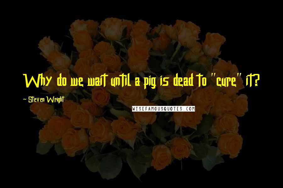 Steven Wright Quotes: Why do we wait until a pig is dead to "cure" it?