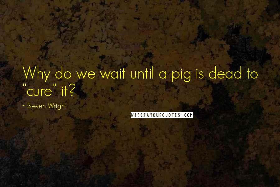 Steven Wright Quotes: Why do we wait until a pig is dead to "cure" it?
