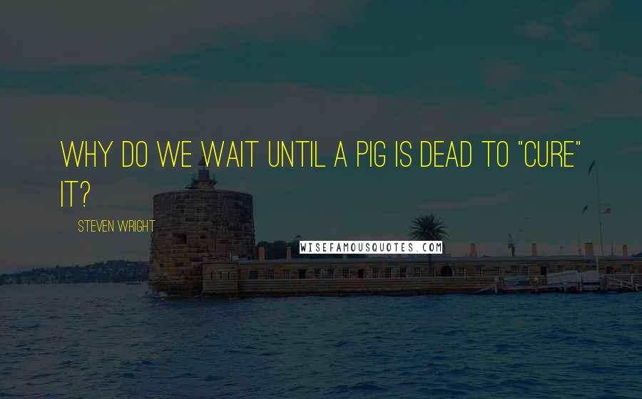 Steven Wright Quotes: Why do we wait until a pig is dead to "cure" it?