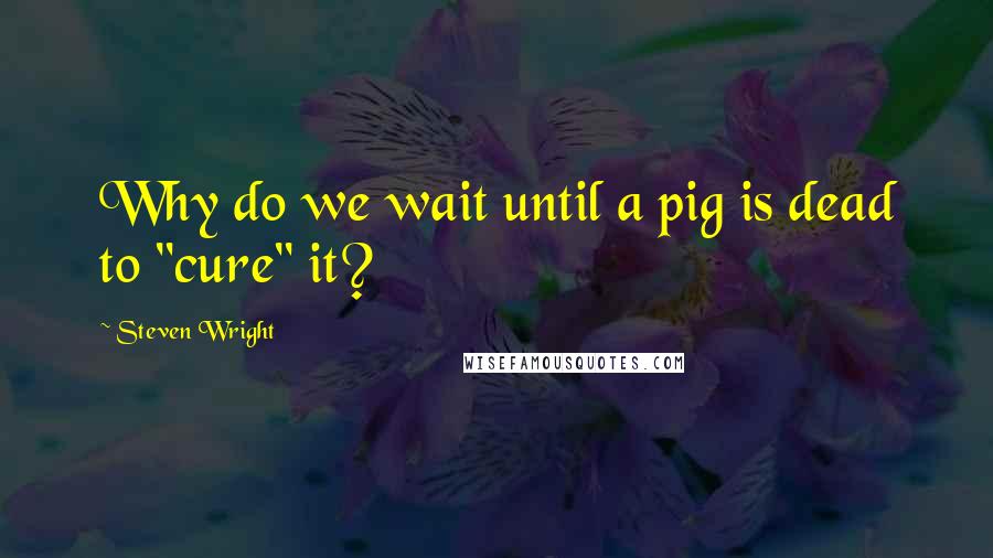 Steven Wright Quotes: Why do we wait until a pig is dead to "cure" it?