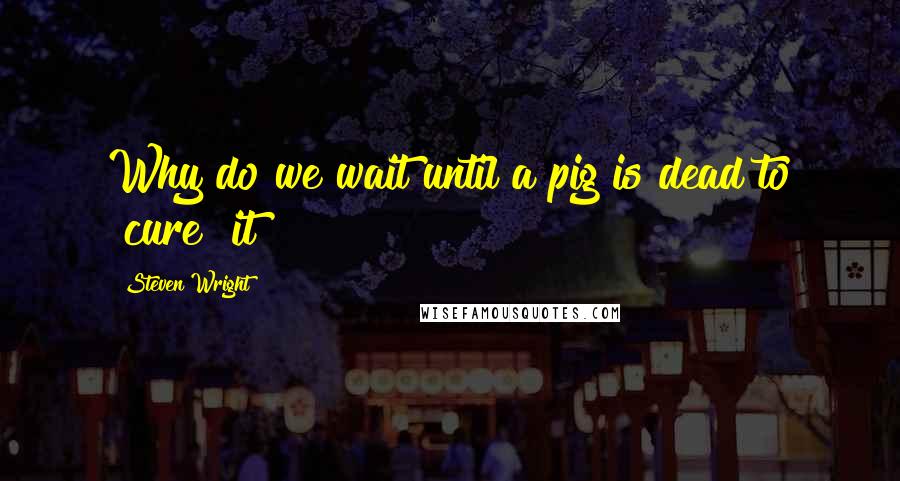 Steven Wright Quotes: Why do we wait until a pig is dead to "cure" it?