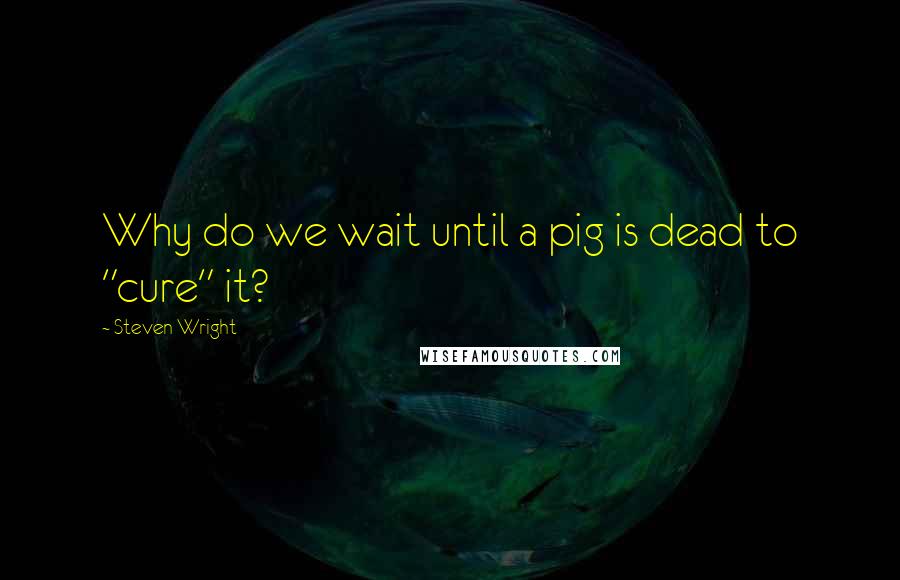 Steven Wright Quotes: Why do we wait until a pig is dead to "cure" it?