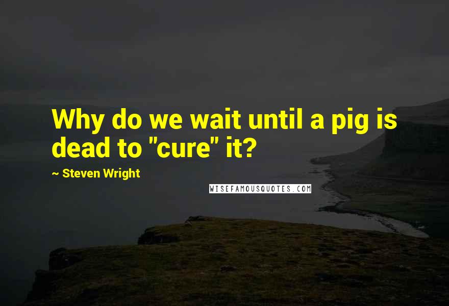 Steven Wright Quotes: Why do we wait until a pig is dead to "cure" it?