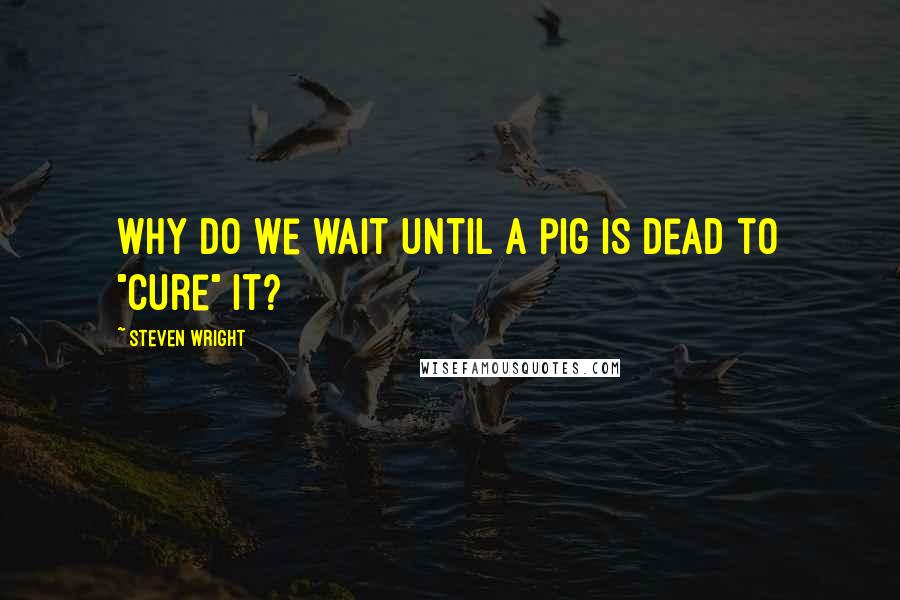 Steven Wright Quotes: Why do we wait until a pig is dead to "cure" it?