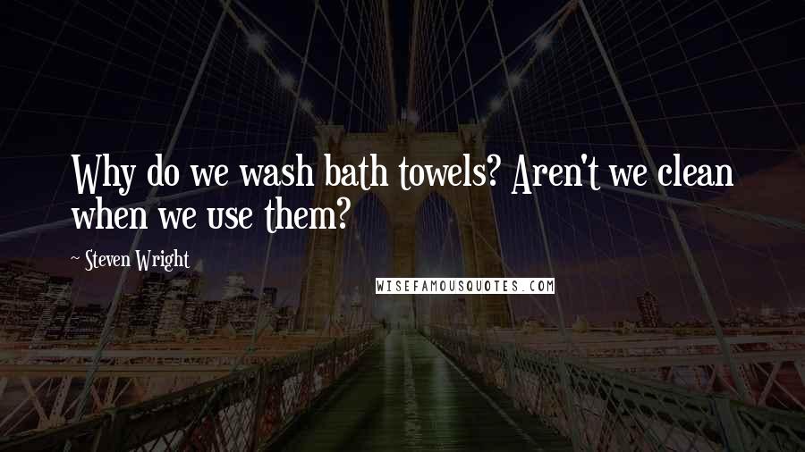 Steven Wright Quotes: Why do we wash bath towels? Aren't we clean when we use them?