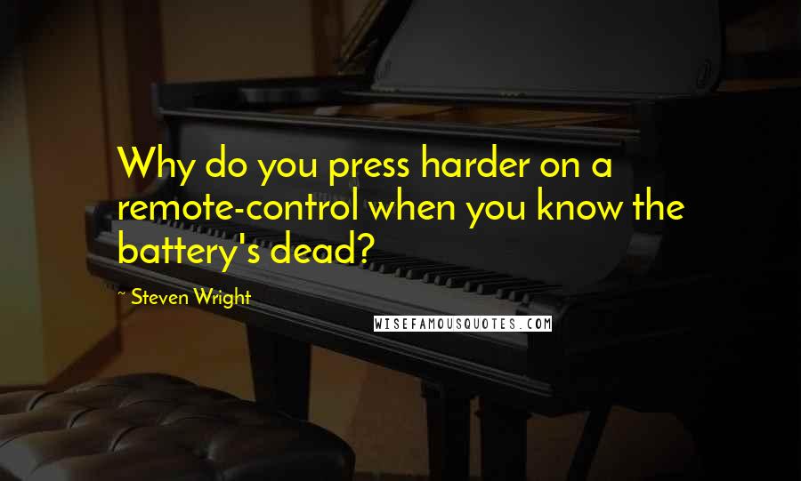 Steven Wright Quotes: Why do you press harder on a remote-control when you know the battery's dead?