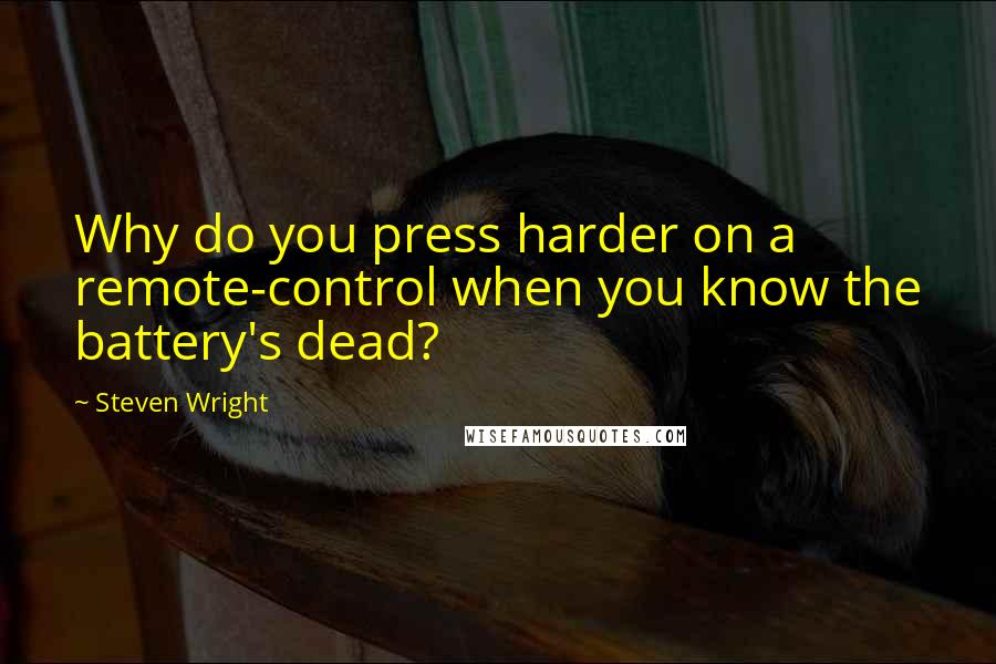 Steven Wright Quotes: Why do you press harder on a remote-control when you know the battery's dead?