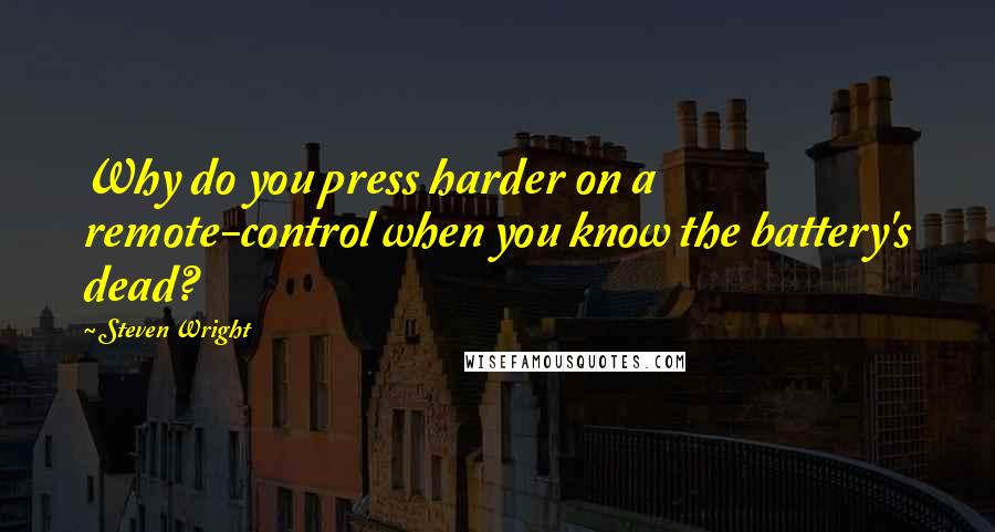 Steven Wright Quotes: Why do you press harder on a remote-control when you know the battery's dead?