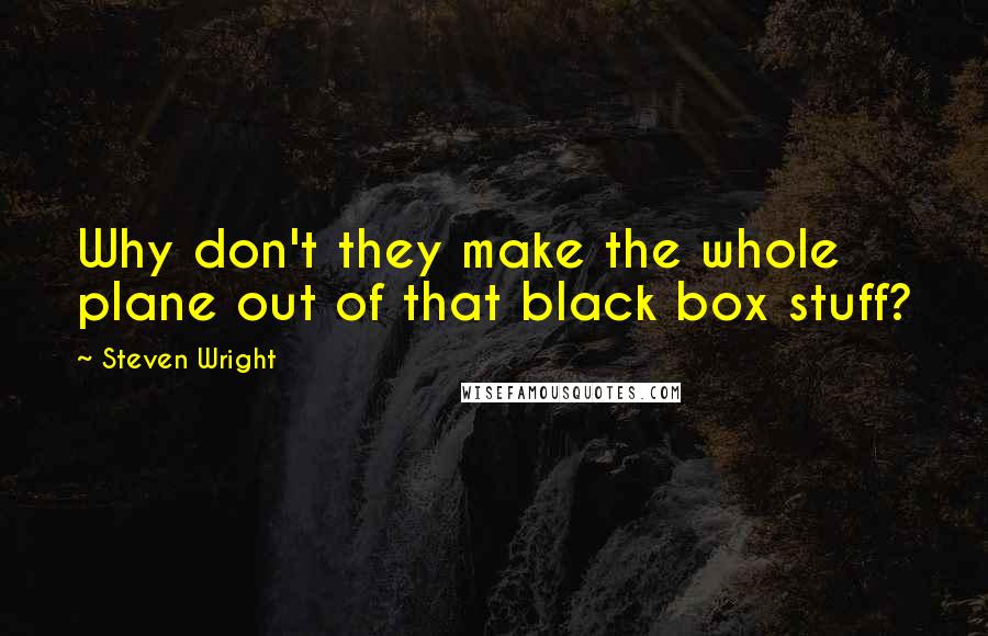 Steven Wright Quotes: Why don't they make the whole plane out of that black box stuff?