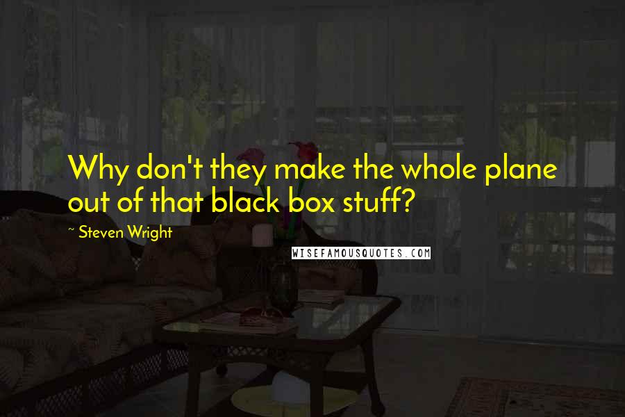 Steven Wright Quotes: Why don't they make the whole plane out of that black box stuff?