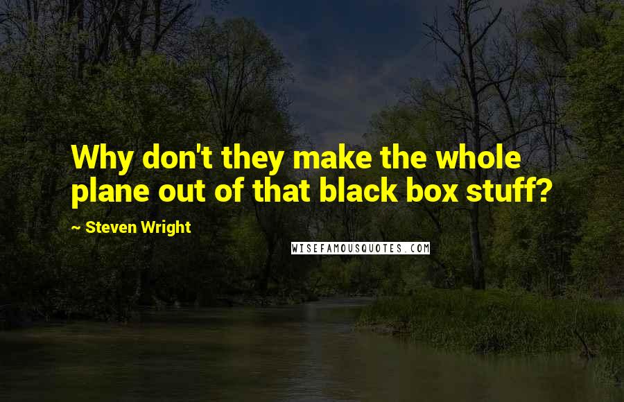 Steven Wright Quotes: Why don't they make the whole plane out of that black box stuff?