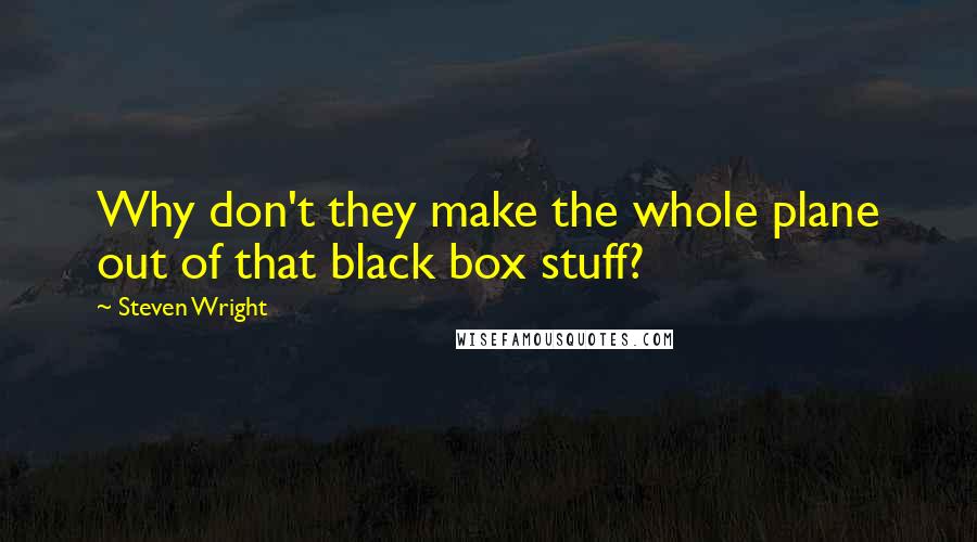 Steven Wright Quotes: Why don't they make the whole plane out of that black box stuff?