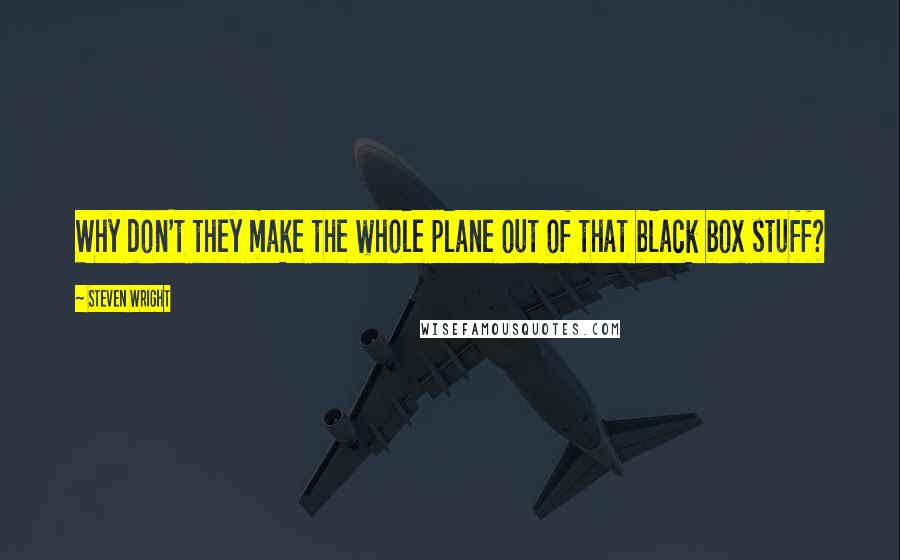 Steven Wright Quotes: Why don't they make the whole plane out of that black box stuff?