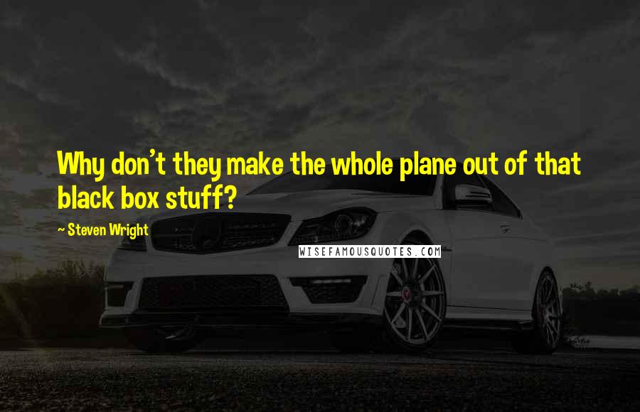 Steven Wright Quotes: Why don't they make the whole plane out of that black box stuff?