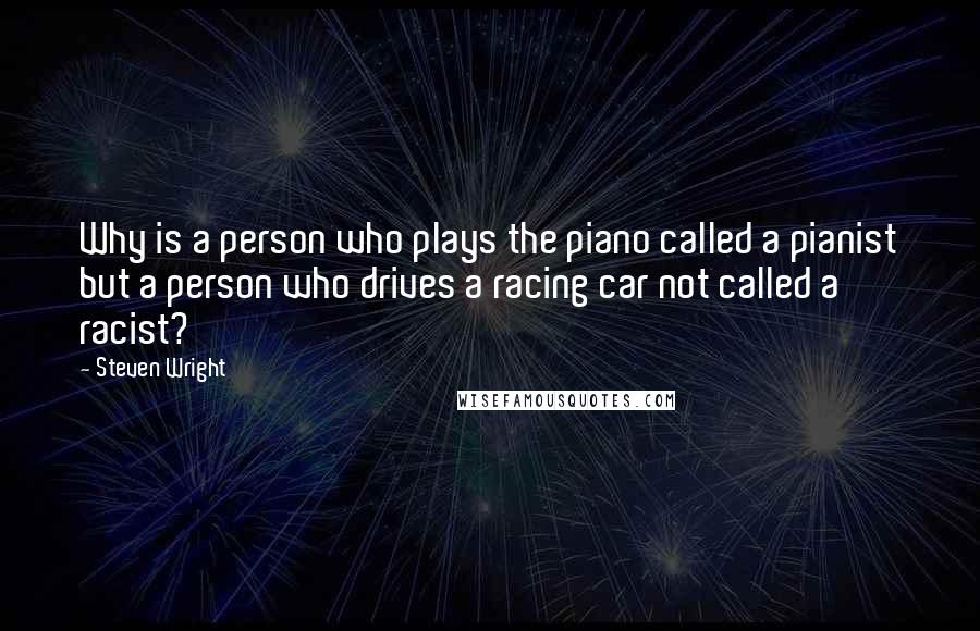 Steven Wright Quotes: Why is a person who plays the piano called a pianist but a person who drives a racing car not called a racist?