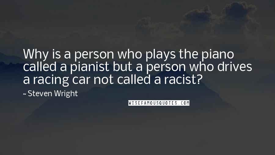 Steven Wright Quotes: Why is a person who plays the piano called a pianist but a person who drives a racing car not called a racist?