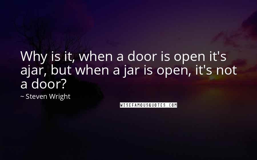 Steven Wright Quotes: Why is it, when a door is open it's ajar, but when a jar is open, it's not a door?