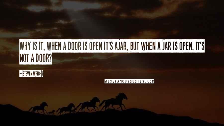 Steven Wright Quotes: Why is it, when a door is open it's ajar, but when a jar is open, it's not a door?