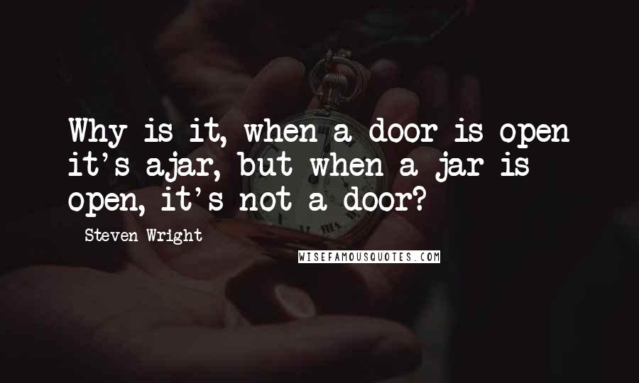 Steven Wright Quotes: Why is it, when a door is open it's ajar, but when a jar is open, it's not a door?