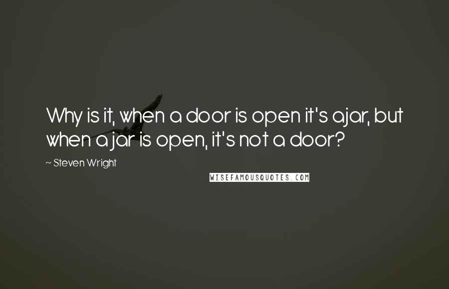 Steven Wright Quotes: Why is it, when a door is open it's ajar, but when a jar is open, it's not a door?