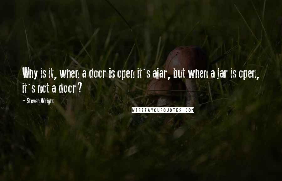 Steven Wright Quotes: Why is it, when a door is open it's ajar, but when a jar is open, it's not a door?