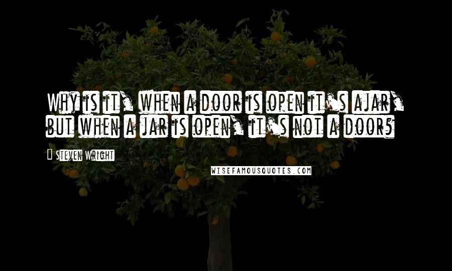 Steven Wright Quotes: Why is it, when a door is open it's ajar, but when a jar is open, it's not a door?