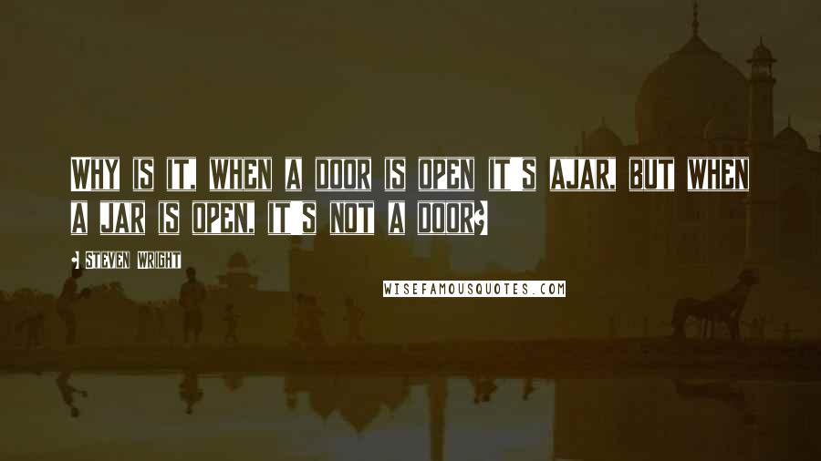 Steven Wright Quotes: Why is it, when a door is open it's ajar, but when a jar is open, it's not a door?