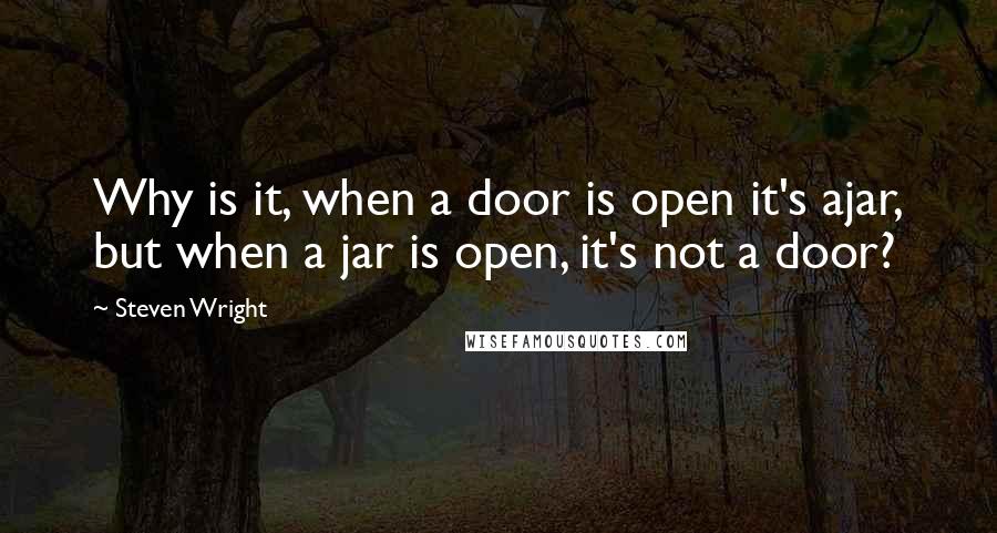 Steven Wright Quotes: Why is it, when a door is open it's ajar, but when a jar is open, it's not a door?