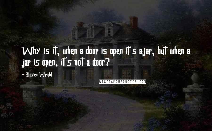 Steven Wright Quotes: Why is it, when a door is open it's ajar, but when a jar is open, it's not a door?