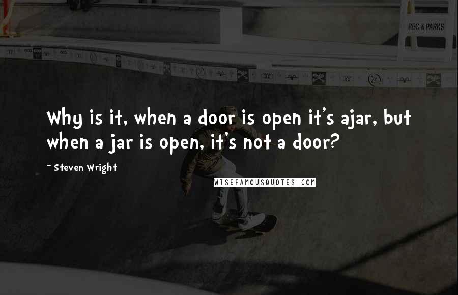 Steven Wright Quotes: Why is it, when a door is open it's ajar, but when a jar is open, it's not a door?