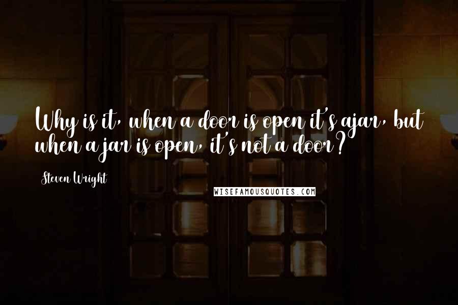 Steven Wright Quotes: Why is it, when a door is open it's ajar, but when a jar is open, it's not a door?