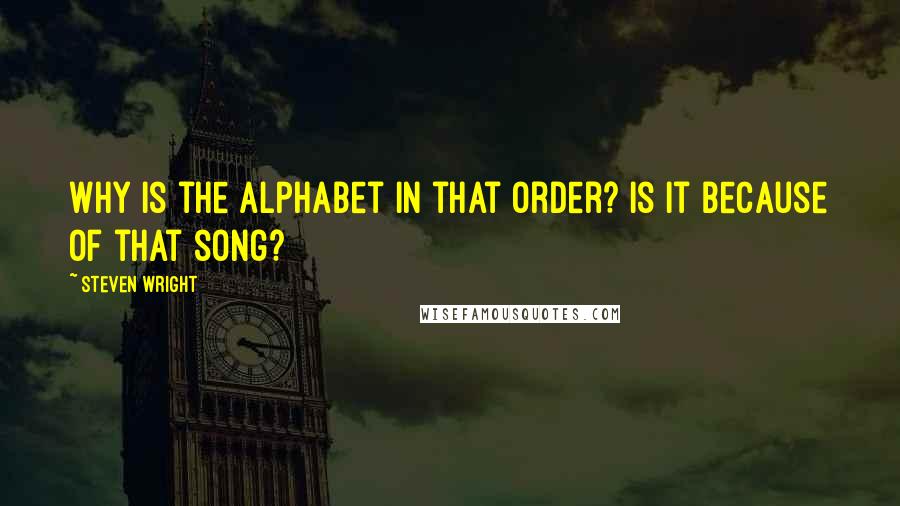 Steven Wright Quotes: Why is the alphabet in that order? Is it because of that song?