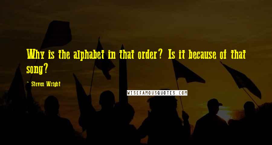 Steven Wright Quotes: Why is the alphabet in that order? Is it because of that song?